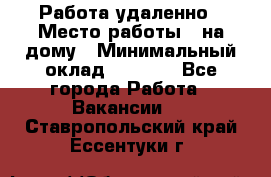 Работа удаленно › Место работы ­ на дому › Минимальный оклад ­ 1 000 - Все города Работа » Вакансии   . Ставропольский край,Ессентуки г.